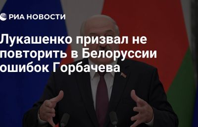 Лукашенко призвал не повторить в Белоруссии ошибок Горбачева