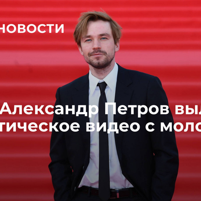 Актер Александр Петров выложил романтическое видео с молодой женой