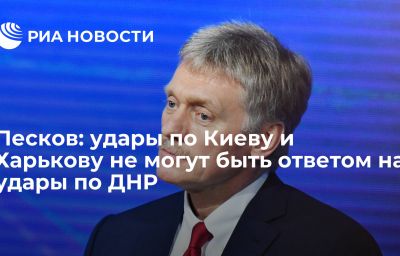 Песков: удары по Киеву и Харькову не могут быть ответом на удары по ДНР