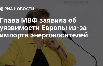 Глава МВФ заявила об уязвимости Европы из-за импорта энергоносителей