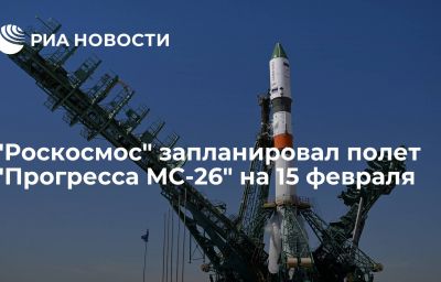 "Роскосмос" запланировал полет "Прогресса МС-26" на 15 февраля