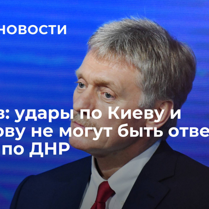 Песков: удары по Киеву и Харькову не могут быть ответом на удары по ДНР