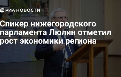 Спикер нижегородского парламента Люлин отметил рост экономики региона