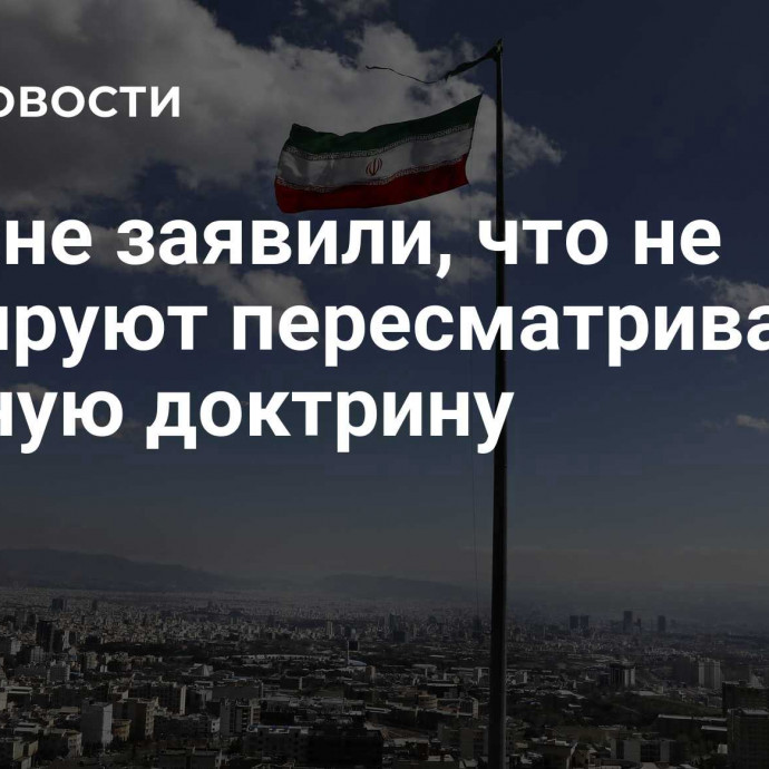 В Иране заявили, что не планируют пересматривать ядерную доктрину