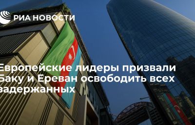 Европейские лидеры призвали Баку и Ереван освободить всех задержанных