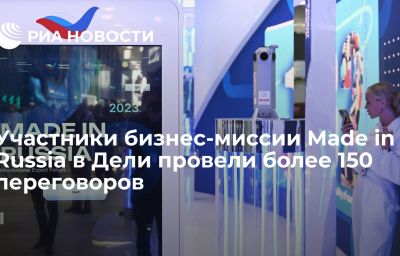 Участники бизнес-миссии Made in Russia в Дели провели более 150 переговоров