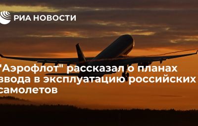 "Аэрофлот" рассказал о планах ввода в эксплуатацию российских самолетов