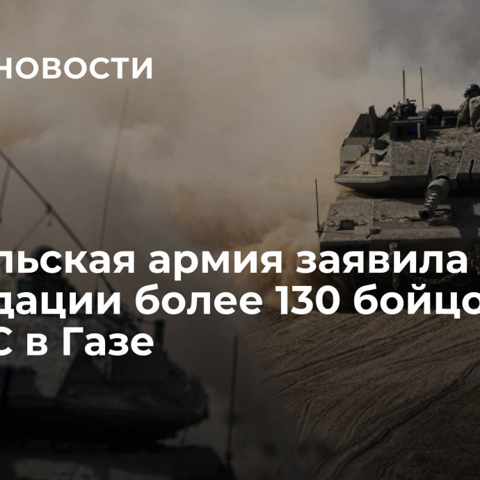 Израильская армия заявила о ликвидации более 130 бойцов ХАМАС в Газе