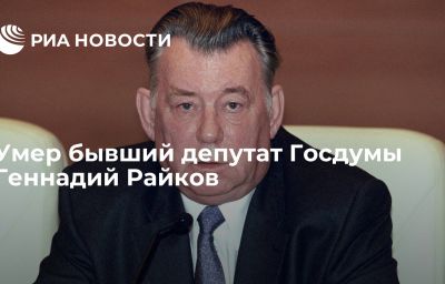 Умер бывший депутат Госдумы Геннадий Райков