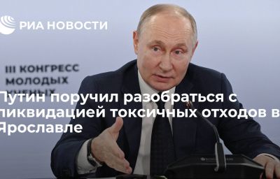 Путин поручил разобраться с ликвидацией токсичных отходов в Ярославле