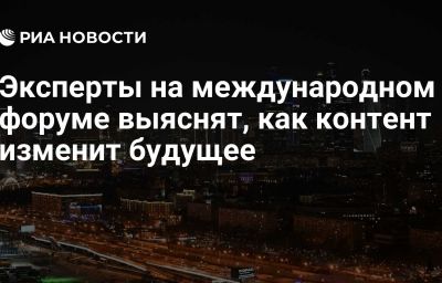 Эксперты на международном форуме выяснят, как контент изменит будущее