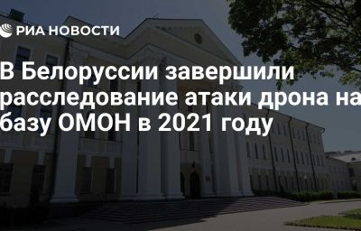 В Белоруссии завершили расследование атаки дрона на базу ОМОН в 2021 году