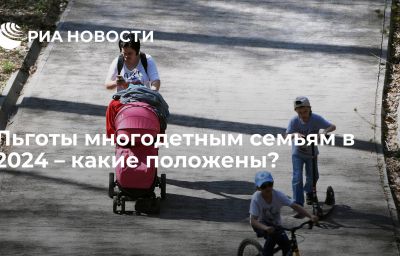 Льготы многодетным семьям в 2024 – какие положены?