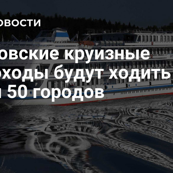 Московские круизные теплоходы будут ходить до почти 50 городов