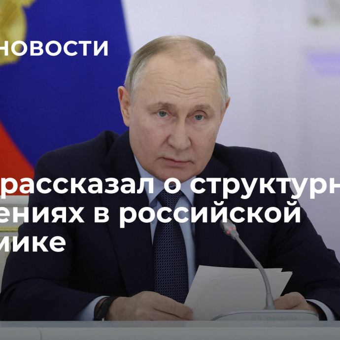 Путин рассказал о структурных изменениях в российской экономике