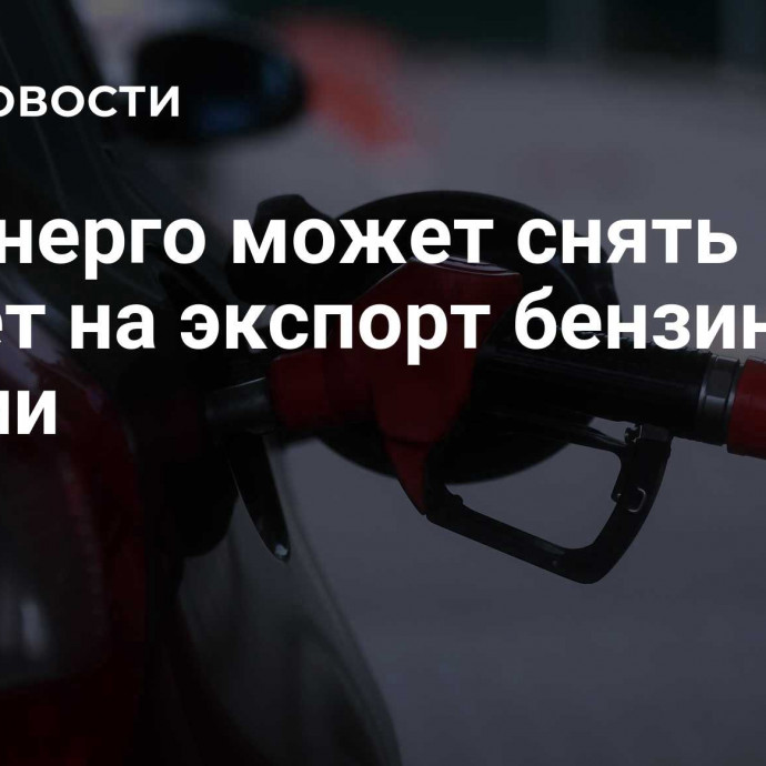 Минэнерго может снять запрет на экспорт бензина из России