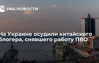 На Украине осудили китайского блогера, снявшего работу ПВО