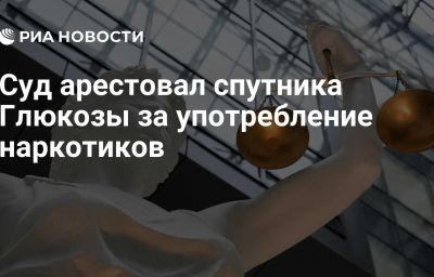 Суд арестовал спутника Глюкозы за употребление наркотиков