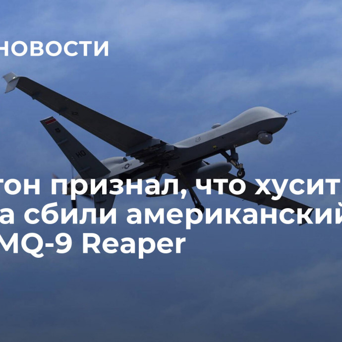 Пентагон признал, что хуситы Йемена сбили американский БПЛА MQ-9 Reaper