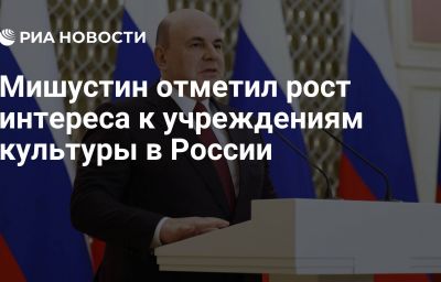 Мишустин отметил рост интереса к учреждениям культуры в России