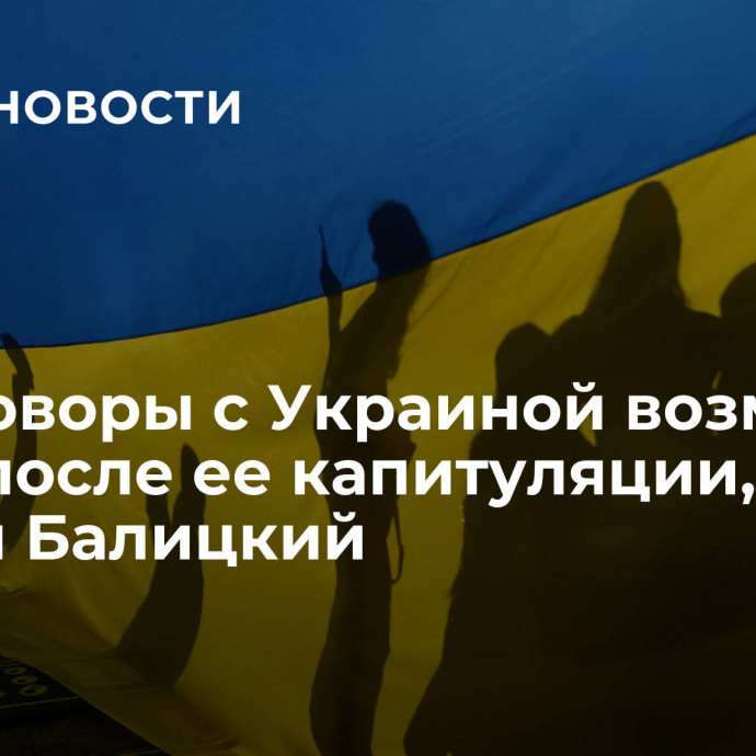 Переговоры с Украиной возможны лишь после ее капитуляции, заявил Балицкий