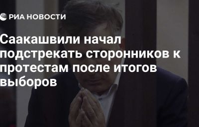 Саакашвили начал подстрекать сторонников к протестам после итогов выборов