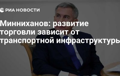 Минниханов: развитие торговли зависит от транспортной инфраструктуры