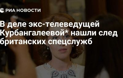 В деле экс-телеведущей Курбангалеевой* нашли след британских спецслужб