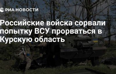 Российские войска сорвали попытку ВСУ прорваться в Курскую область