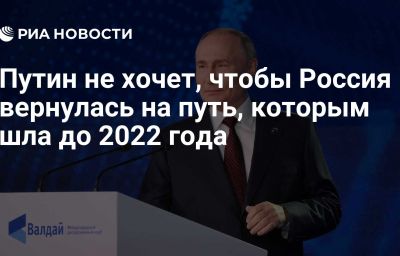 Путин не хочет, чтобы Россия вернулась на путь, которым шла до 2022 года