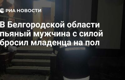 В Белгородской области пьяный мужчина с силой бросил младенца на пол