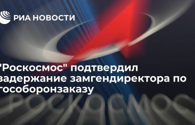 "Роскосмос" подтвердил задержание замгендиректора по гособоронзаказу