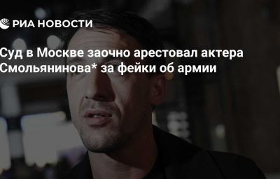 Суд в Москве заочно арестовал актера Смольянинова* за фейки об армии