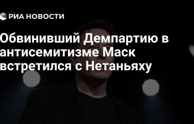 Обвинивший Демпартию в антисемитизме Маск встретился с Нетаньяху