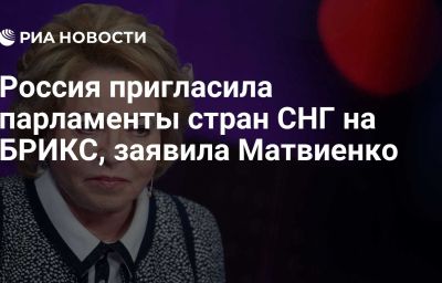 Россия пригласила парламенты стран СНГ на БРИКС, заявила Матвиенко