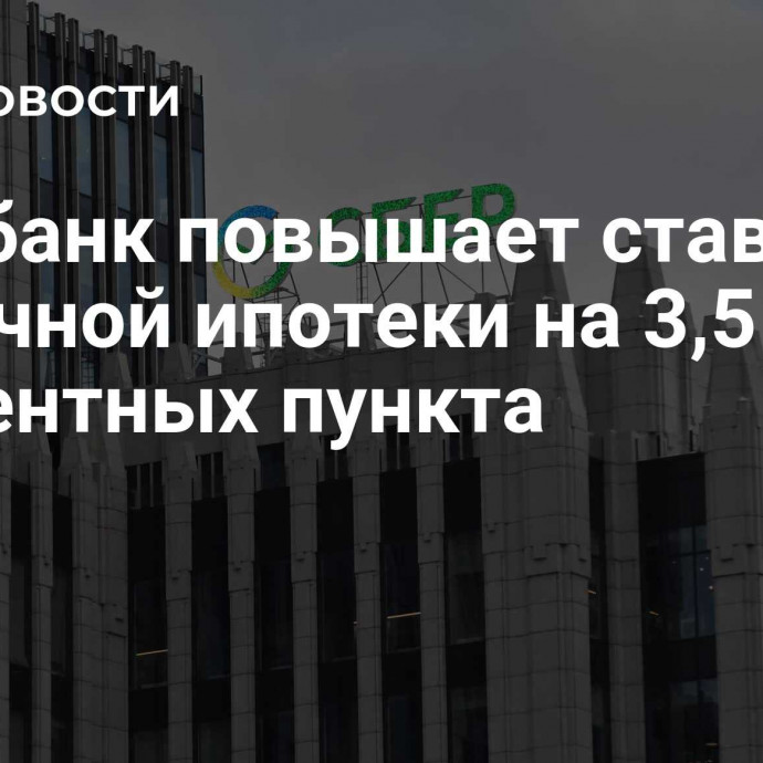 Сбербанк повышает ставки рыночной ипотеки на 3,5 процентных пункта