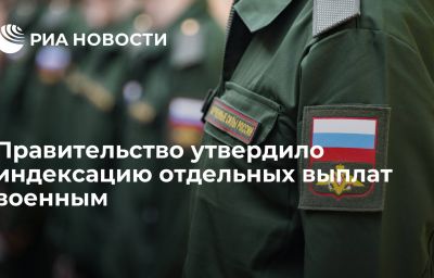 Правительство утвердило индексацию отдельных выплат военным