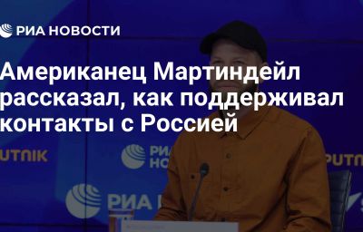 Американец Мартиндейл рассказал, как поддерживал контакты с Россией