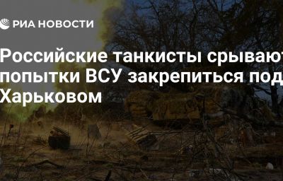 Российские танкисты срывают попытки ВСУ закрепиться под Харьковом