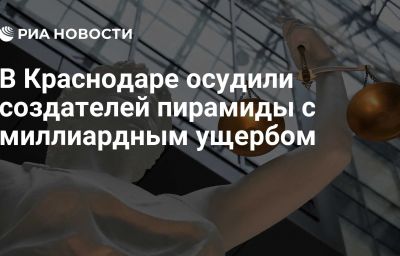 В Краснодаре осудили создателей пирамиды с миллиардным ущербом