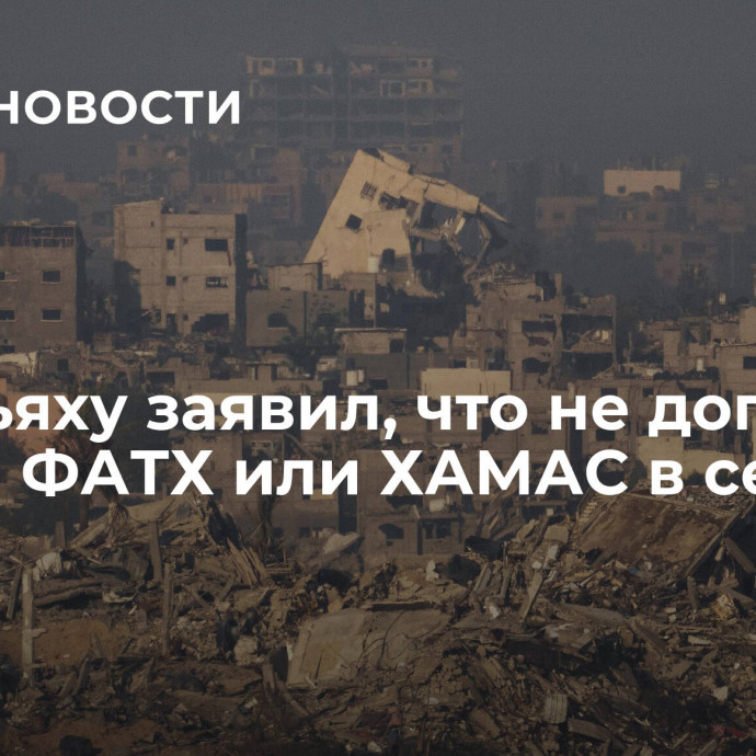 Нетаньяху заявил, что не допустит власти ФАТХ или ХАМАС в секторе Газа