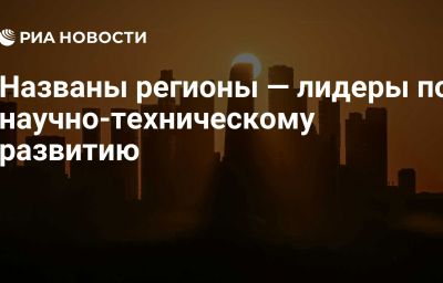 Названы регионы — лидеры по научно-техническому развитию