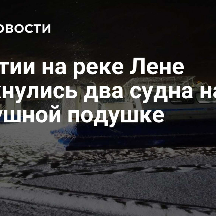 В Якутии на реке Лене столкнулись два судна на воздушной подушке