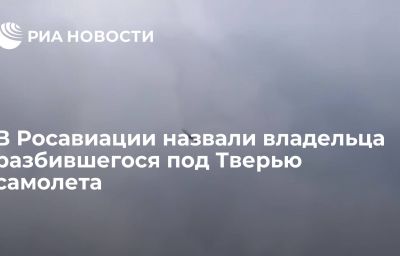 В Росавиации назвали владельца разбившегося под Тверью самолета