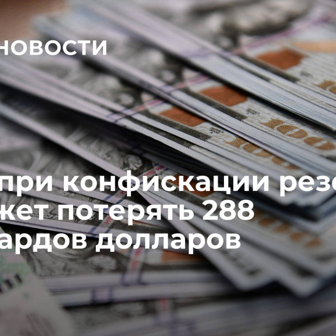 Запад при конфискации резервов ЦБ может потерять 288 миллиардов долларов