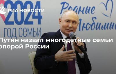 Путин назвал многодетные семьи опорой России