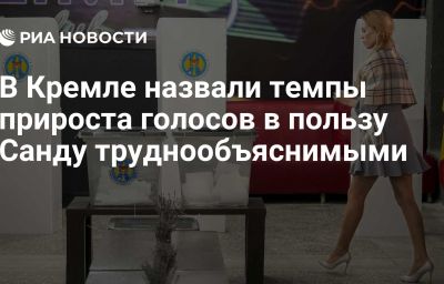 В Кремле назвали темпы прироста голосов в пользу Санду труднообъяснимыми