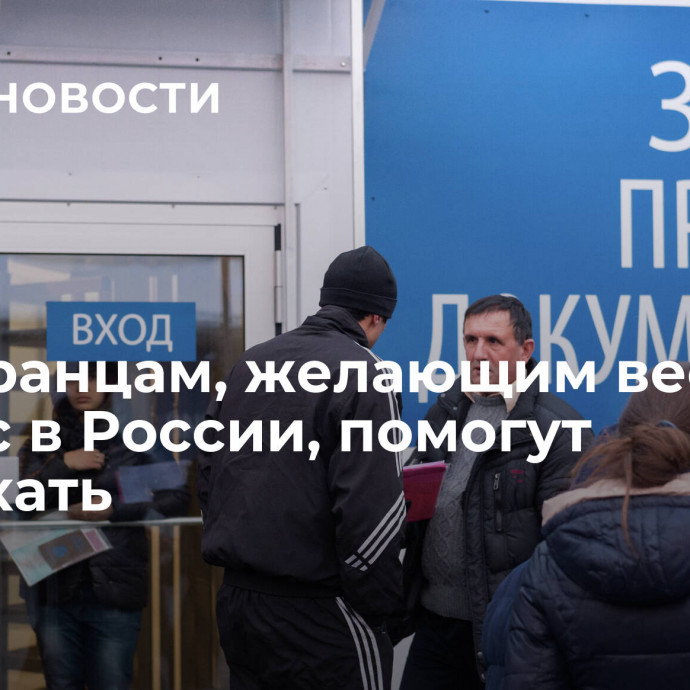 Иностранцам, желающим вести бизнес в России, помогут переехать