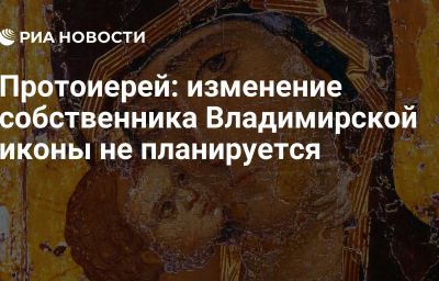 Протоиерей: изменение собственника Владимирской иконы не планируется