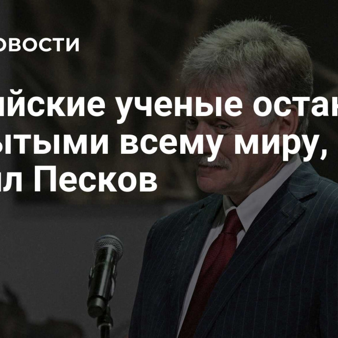 Российские ученые остаются открытыми всему миру, заявил Песков